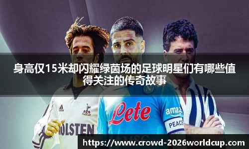 身高仅15米却闪耀绿茵场的足球明星们有哪些值得关注的传奇故事