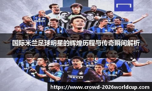 国际米兰足球明星的辉煌历程与传奇瞬间解析