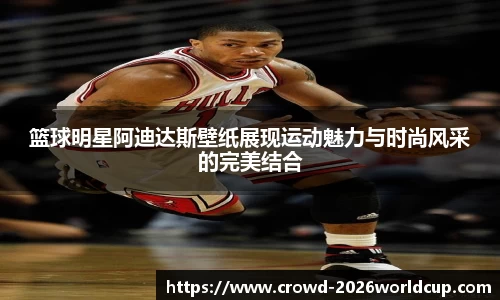 篮球明星阿迪达斯壁纸展现运动魅力与时尚风采的完美结合