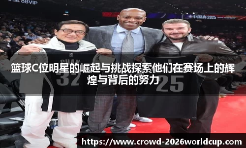 篮球C位明星的崛起与挑战探索他们在赛场上的辉煌与背后的努力