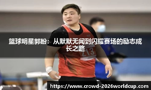 篮球明星郭盼：从默默无闻到闪耀赛场的励志成长之路